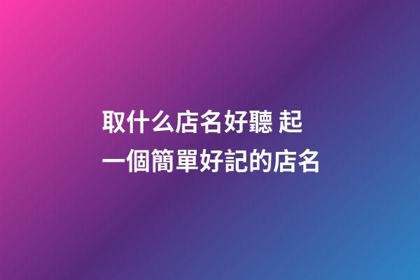 取什么店名好聽 起一個簡單好記的店名-第1張-店鋪起名-玄機派
